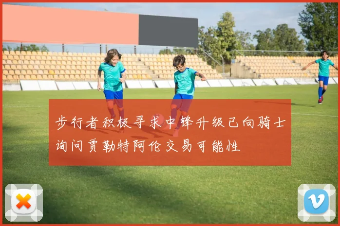 步行者积极寻求中锋升级已向骑士询问贾勒特阿伦交易可能性