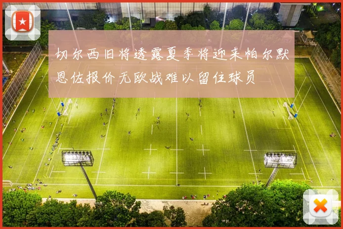 切尔西旧将透露夏季将迎来帕尔默恩佐报价无欧战难以留住球员