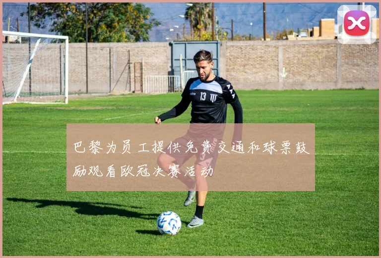 巴黎为员工提供免费交通和球票鼓励观看欧冠决赛活动