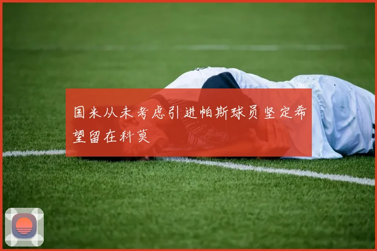 国米从未考虑引进帕斯球员坚定希望留在科莫