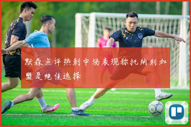 默森点评热刺中场表现称托纳利加盟是绝佳选择