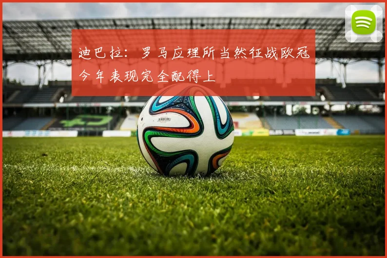 迪巴拉：罗马应理所当然征战欧冠今年表现完全配得上