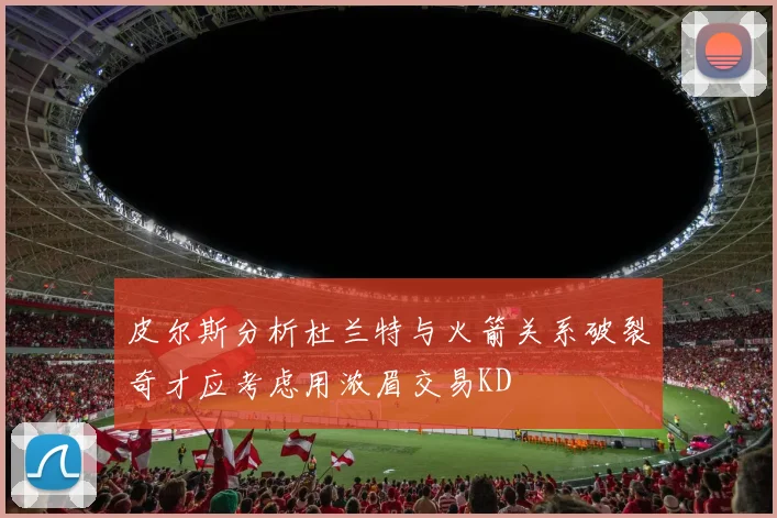 皮尔斯分析杜兰特与火箭关系破裂奇才应考虑用浓眉交易KD
