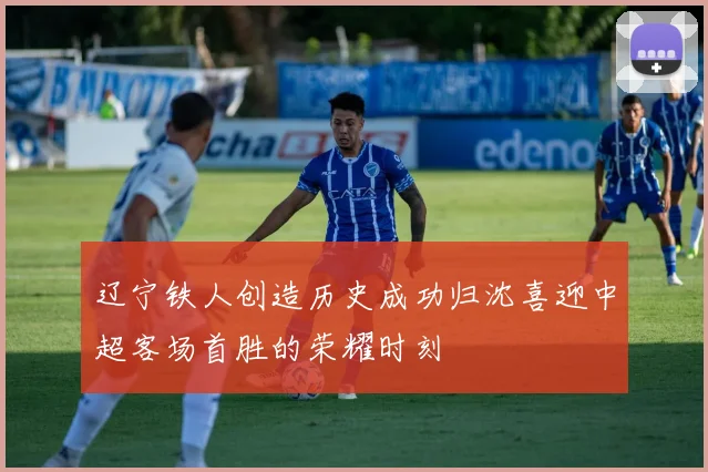 辽宁铁人创造历史成功归沈喜迎中超客场首胜的荣耀时刻