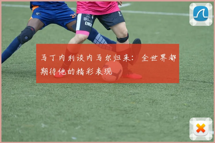 马丁内利谈内马尔归来：全世界都期待他的精彩表现
