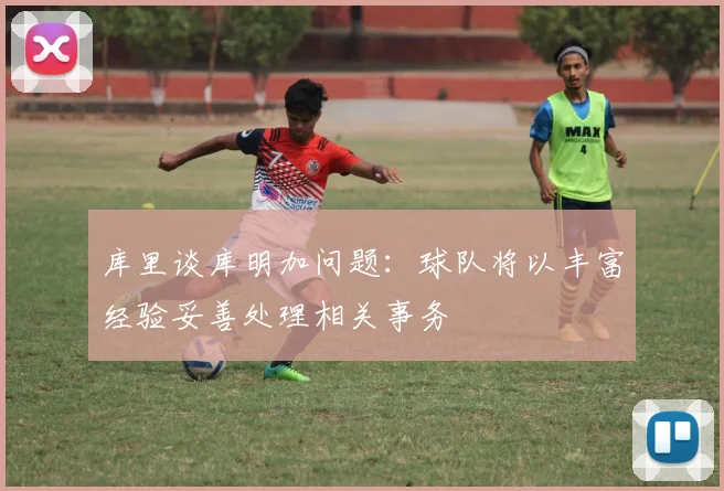 库里谈库明加问题：球队将以丰富经验妥善处理相关事务