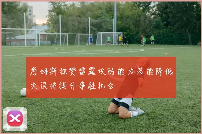 詹姆斯称赞雷霆攻防能力若能降低失误将提升争胜机会