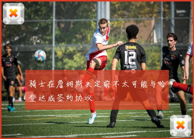 骑士在詹姆斯决定前不太可能与哈登达成签约协议