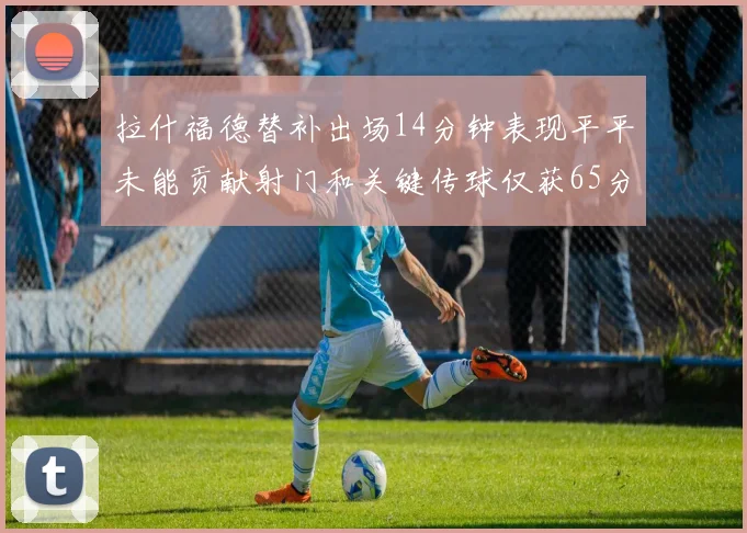 拉什福德替补出场14分钟表现平平未能贡献射门和关键传球仅获65分
