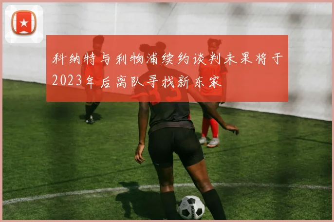 科纳特与利物浦续约谈判未果将于2023年后离队寻找新东家